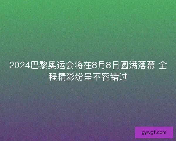 2024巴黎奥运会将在8月8日圆满落幕 全程精彩纷呈不容错过