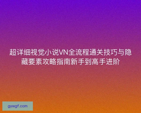 超详细视觉小说VN全流程通关技巧与隐藏要素攻略指南新手到高手进阶