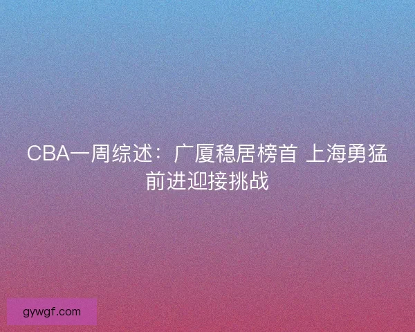 CBA一周综述：广厦稳居榜首 上海勇猛前进迎接挑战
