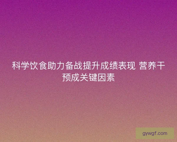 科学饮食助力备战提升成绩表现 营养干预成关键因素
