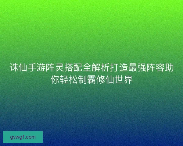 诛仙手游阵灵搭配全解析打造最强阵容助你轻松制霸修仙世界