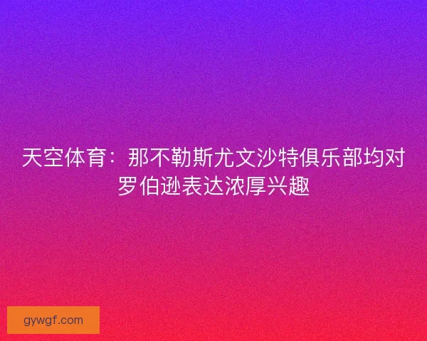 天空体育：那不勒斯尤文沙特俱乐部均对罗伯逊表达浓厚兴趣