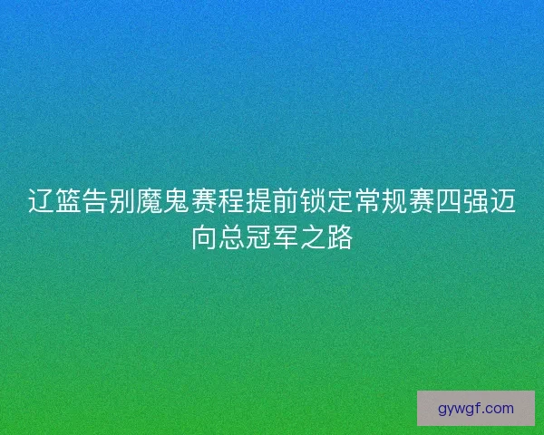 辽篮告别魔鬼赛程提前锁定常规赛四强迈向总冠军之路