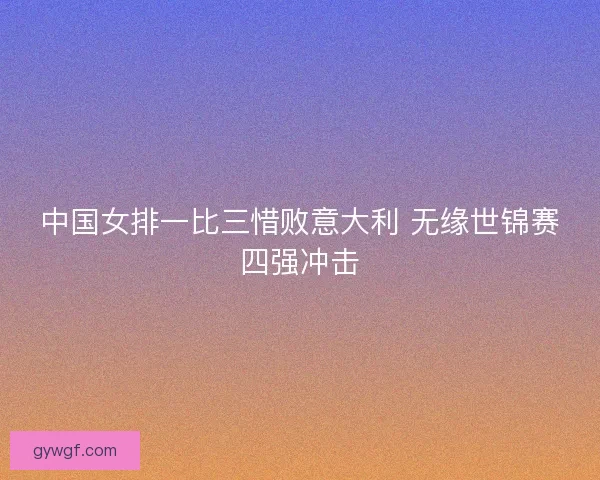 中国女排一比三惜败意大利 无缘世锦赛四强冲击