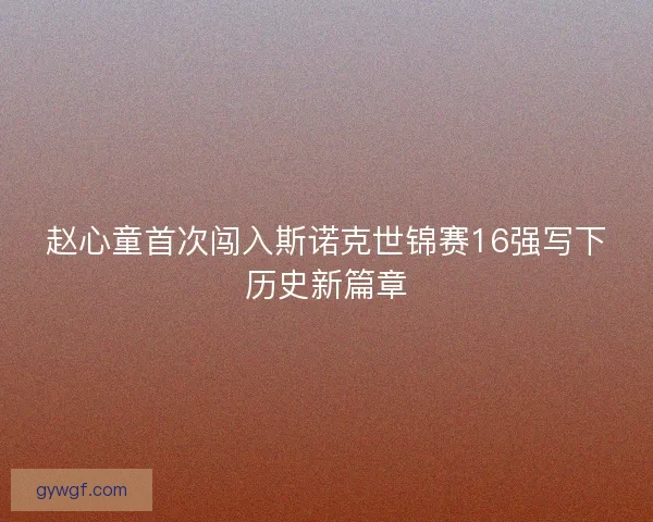 赵心童首次闯入斯诺克世锦赛16强写下历史新篇章