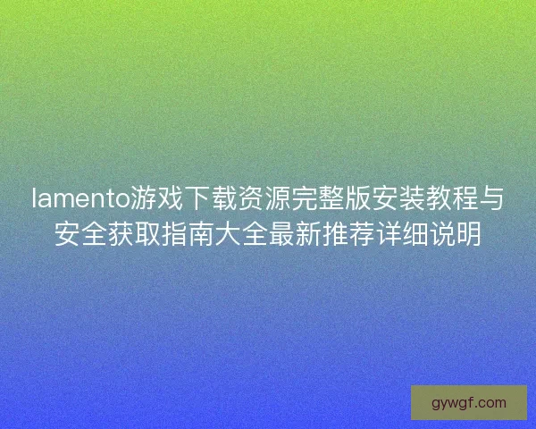 lamento游戏下载资源完整版安装教程与安全获取指南大全最新推荐详细说明